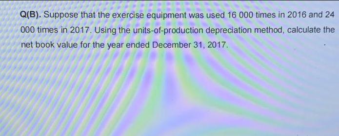 Q(B). Suppose that the exercise equipment was used 16 000 times in 2016 and 24 000 times in 2017. Using the