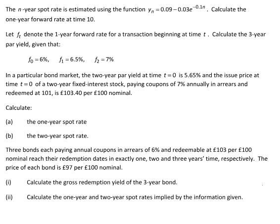 The n-year spot rate is estimated using the function yn =0.09-0.03e-0.1n. Calculate the one-year forward rate