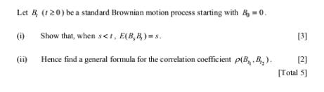 Let B, (120) be a standard Brownian motion process starting with B=0. Show that, when s <1, E(B,B,)=s. Hence