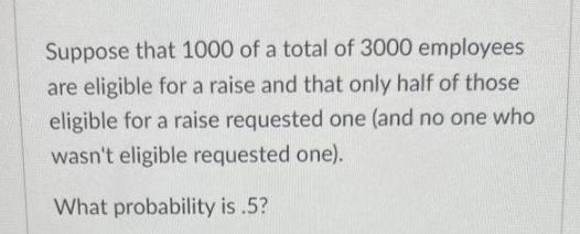 Suppose that 1000 of a total of 3000 employees are eligible for a raise and that only half of those eligible