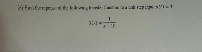(a) Find the reponse of the following transfer function to a unit step input u(t) = 1 G(s) 1 s+10