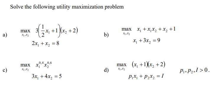a) c) Solve the following utility maximization problem max 3 X1 X 2x + x = 8 0,4 0,6 max X X 11--2 (x + 2) 3x