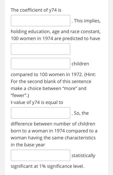 The coefficient of ( y 74 ) is . This implies, holding education, age and race constant, 100 women in 1974 are predicted to
