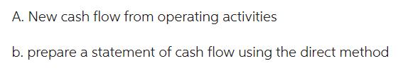 A. New cash flow from operating activities b. prepare a statement of cash flow using the direct method