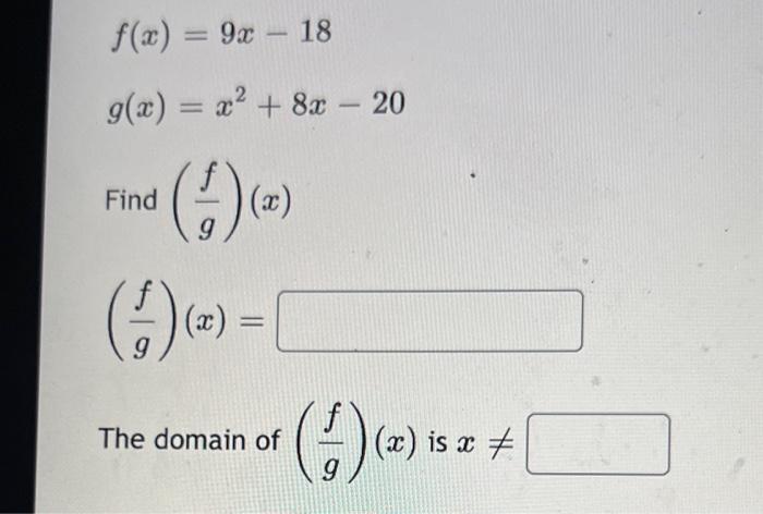 [ begin{array}{l} f(x)=9 x-18  g(x)=x^{2}+8 x-20 end{array} ] Find ( left(frac{f}{g}ight)(x) ) [ left(frac{f}{