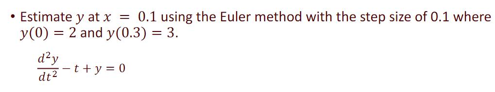 - Estimate ( y ) at ( x=0.1 ) using the Euler method with the step size of 0.1 where ( y(0)=2 ) and ( y(0.3)=3 ). [
