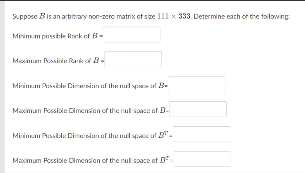 Suppose B is an arbitrary non-zero matrix of size 111 x 333. Determine each of the following: Minimum