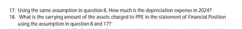 17. Using the same assumption in question 8, How much is the depreciation expense in 2024? 18. What is the