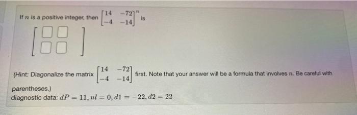 If n is a positive integer, then (Hint: Diagonalize the matrix 14 14 4 -72 -14 is first. Note that your