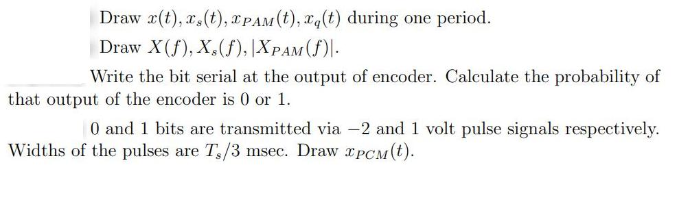 Draw r(t), xs(t), PAM (t), xq (t) during one period. Draw X(f), X, (f), XPAM (f). Write the bit serial at the