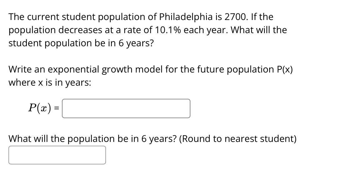 The current student population of Philadelphia is 2700 . If the population decreases at a rate of ( 10.1 % ) each year. Wh