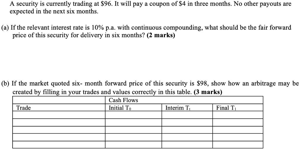 A security is currently trading at $96. It will pay a coupon of $4 in three months. No other payouts are