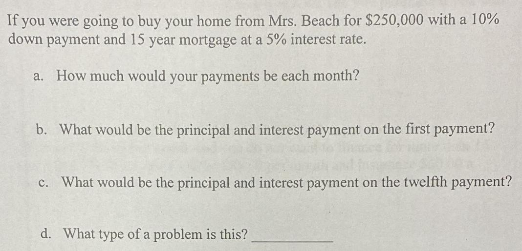 If you were going to buy your home from Mrs. Beach for $250,000 with a 10% down payment and 15 year mortgage
