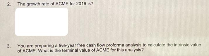 2. The growth rate of ACME for 2019 is? 3. You are preparing a five-year free cash flow proforma analysis to