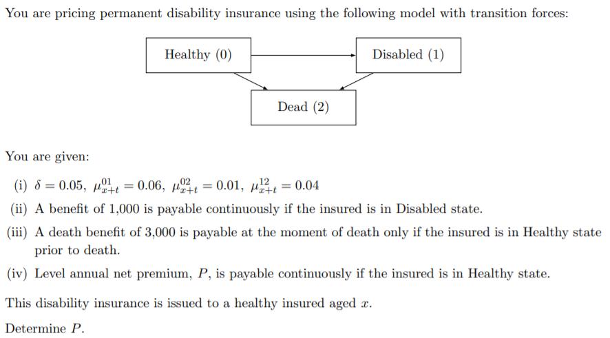 You are pricing permanent disability insurance using the following model with transition forces: Healthy (0)
