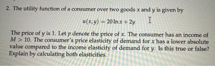 2. The utility function of a consumer over two goods ( x ) and ( y ) is given by [ u(x, y)=20 ln x+2 y ] The price of