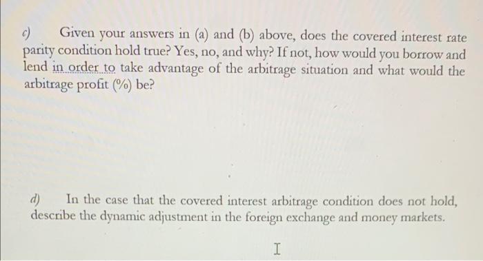 c) Given your answers in (a) and (b) above, does the covered interest rate parity condition hold true? Yes, no, and why? If n