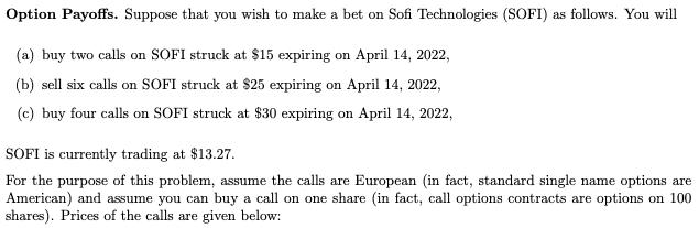 Option Payoffs. Suppose that you wish to make a bet on Sofi Technologies (SOFI) as follows. You will (a) buy two calls on SOF