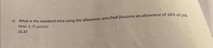 c) What is the standard time using the allowance specified (Assume an allowance of 16% of job time.): (5