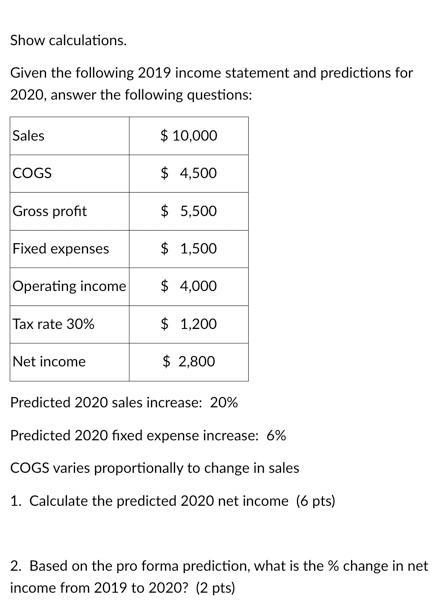 Show calculations. Given the following 2019 income statement and predictions for 2020, answer the following questions: Predic