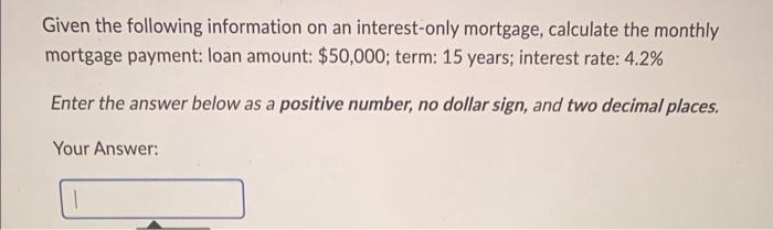 Given the following information on an interest-only mortgage, calculate the monthly mortgage payment: loan