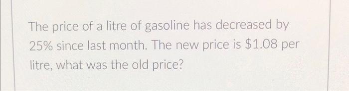 The price of a litre of gasoline has decreased by ( 25 % ) since last month. The new price is ( $ 1.08 ) per litre, wha