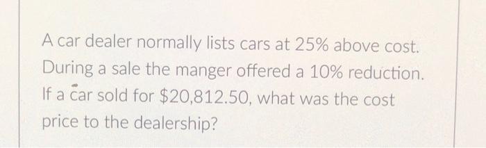 A car dealer normally lists cars at ( 25 % ) above cost. During a sale the manger offered a ( 10 % ) reduction. If a ca