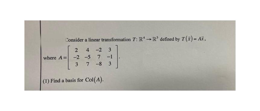Consider a linear transformation T: R  R defined by 7(x) = A, 2 4-2 3 -5 7 -1 7-8 3 where A= -2 3 (1) Find a