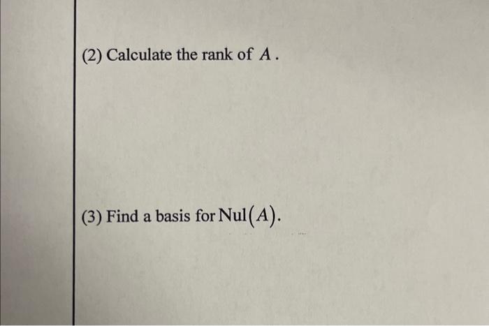 (2) Calculate the rank of A. (3) Find a basis for Nul(A).