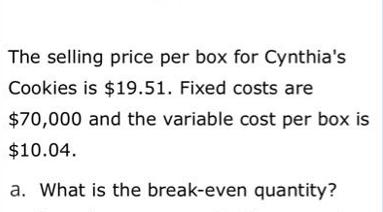 The selling price per box for Cynthia's Cookies is $19.51. Fixed costs are $70,000 and the variable cost per