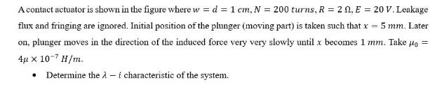 A contact actuator is shown in the figure where w= d = 1 cm, N = 200 turns, R = 20, E = 20 V. Leakage flux