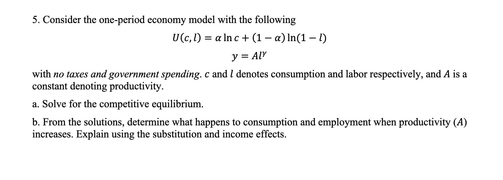 5. Consider the one-period economy model with the following [ begin{array}{c} U(c, l)=alpha ln c+(1-alpha) ln (1-l) 