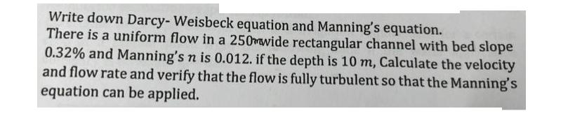 Write down Darcy- Weisbeck equation and Manning's equation. There is a uniform flow in a 250wide rectangular