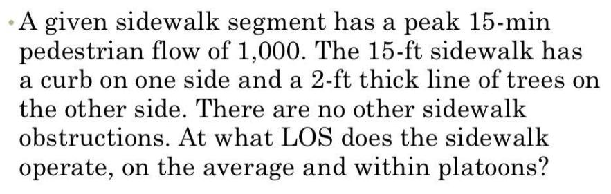 - A given sidewalk segment has a peak 15 -min pedestrian flow of 1,000 . The ( 15-mathrm{ft} ) sidewalk has a curb on one