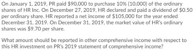 On January 1, 2019, PR paid $90,000 to purchase 10% (10,000) of the ordinary shares of HR Inc. On December