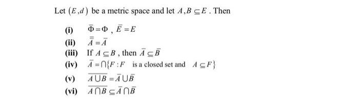 Let (E,d) be a metric space and let A,B CE. Then (i) O=0, E = E (ii) = (iii) If ACB, then ACB (iv) A={F:F is