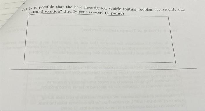 (c) Is it possible that the here investigated vehicle routing problem has exactly one optimal solution? Justify your answer!