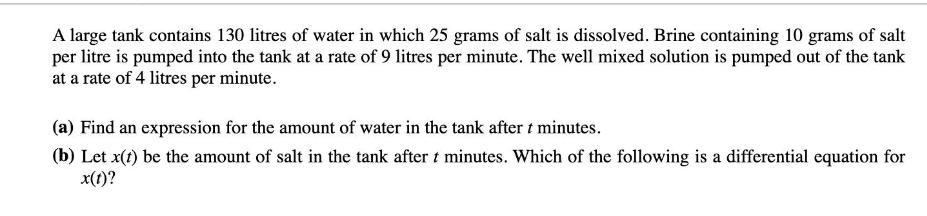 A large tank contains 130 litres of water in which 25 grams of salt is dissolved. Brine containing 10 grams