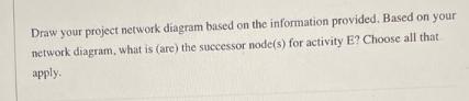 Draw your project network diagram based on the information provided. Based on your network diagram, what is