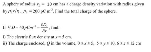 A sphere of radius r = 10 cm has a charge density variation with radius given by Por/, Po = 200 pC m. Find