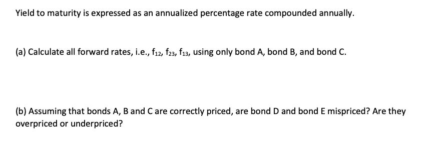Yield to maturity is expressed as an annualized percentage rate compounded annually. (a) Calculate all
