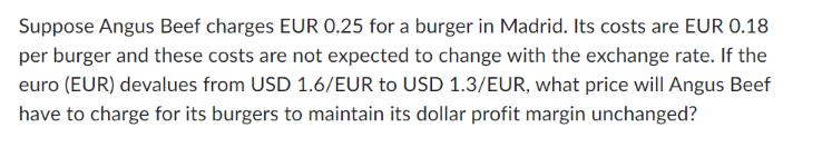Suppose Angus Beef charges EUR 0.25 for a burger in Madrid. Its costs are EUR 0.18 per burger and these costs