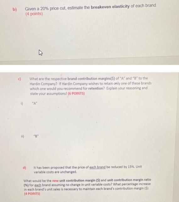 b) c) Given a 20% price cut, estimate the breakeven elasticity of each brand. (4 points) E What are the