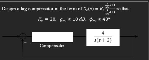 Design a lag compensator in the form of Ge(s) = K wys+1 K= 20, 9m  10 dB, m 2 40 Compensator 4 s(s+2) so that: