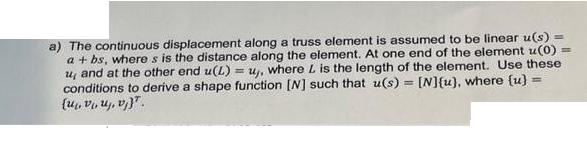 a) The continuous displacement along a truss element is assumed to be linear u(s) a+bs, where s is the