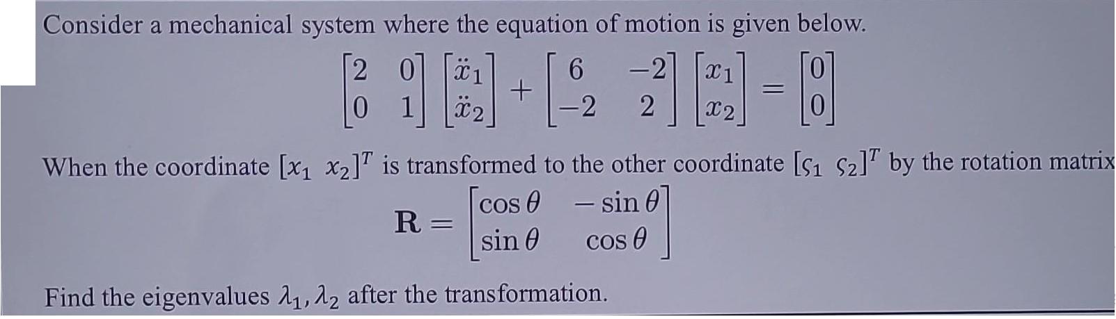 Consider a mechanical system where the equation of motion is given below. 20 6 -27 X1 ]]+[23] 6 = 0 1 X2 -2