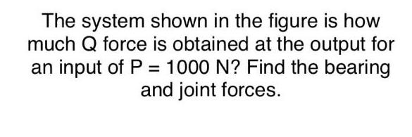 The system shown in the figure is how much Q force is obtained at the output for an input of P = 1000 N? Find