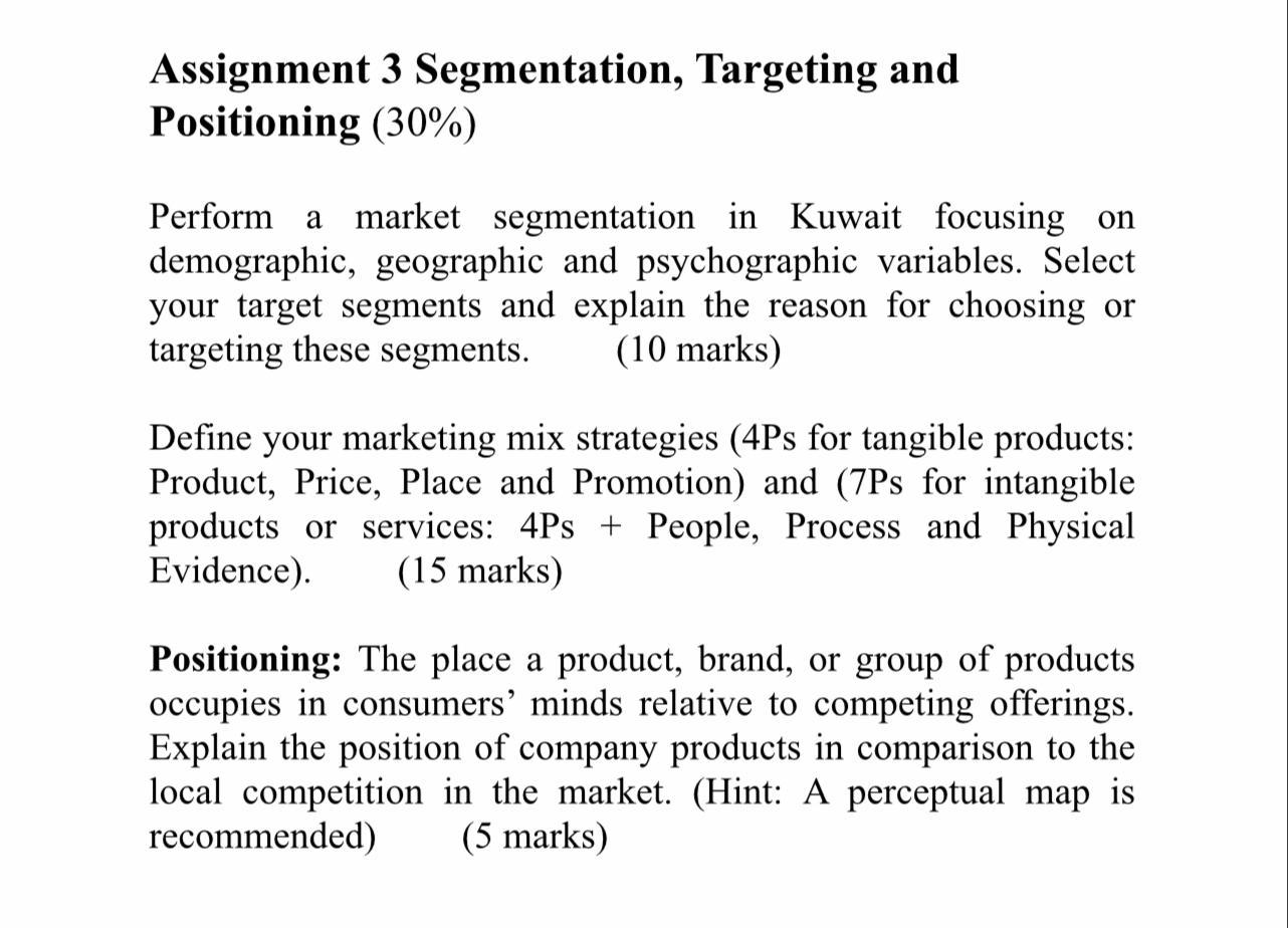 Assignment 3 Segmentation, Targeting and Positioning (30%) Perform a market segmentation in Kuwait focusing on demographic,