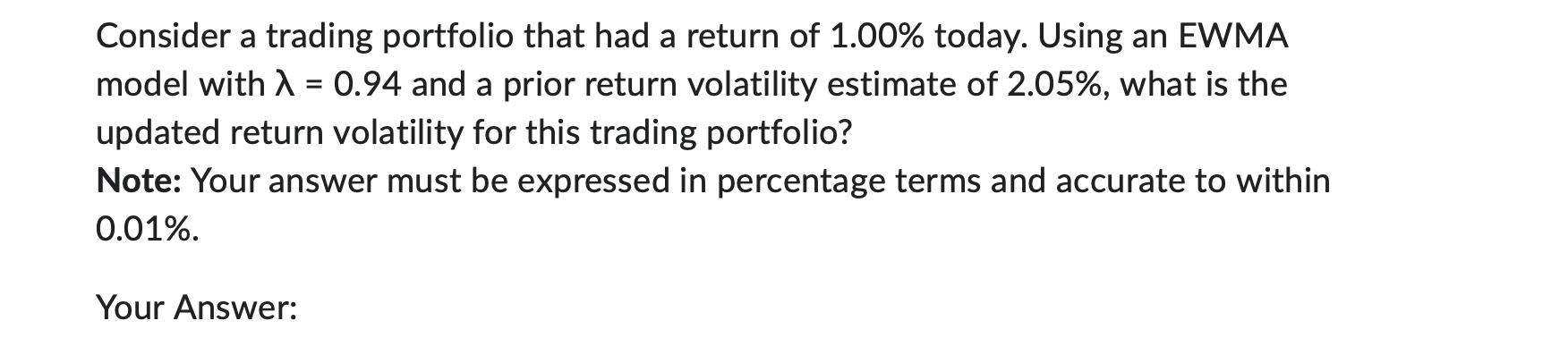 Consider a trading portfolio that had a return of ( 1.00 % ) today. Using an EWMA model with ( lambda=0.94 ) and a prio