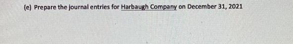 (e) Prepare the journal entries for Harbaugh Company on December 31, 2021